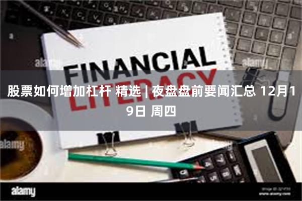 股票如何增加杠杆 精选 | 夜盘盘前要闻汇总 12月19日 周四