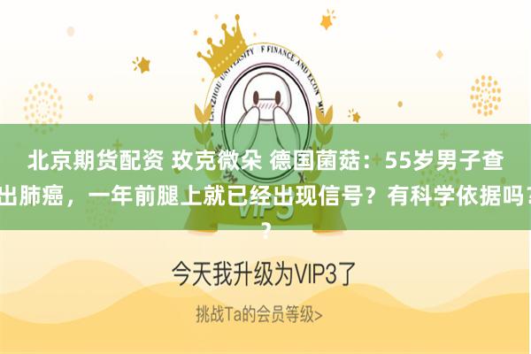 北京期货配资 玫克微朵 德国菌菇：55岁男子查出肺癌，一年前腿上就已经出现信号？有科学依据吗？