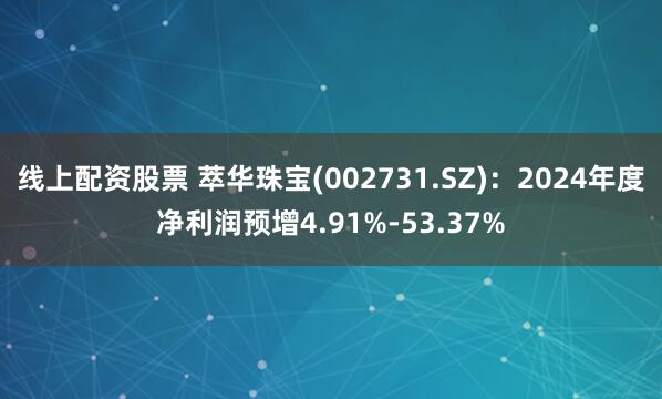 线上配资股票 萃华珠宝(002731.SZ)：2024年度净利润预增4.91%-53.37%