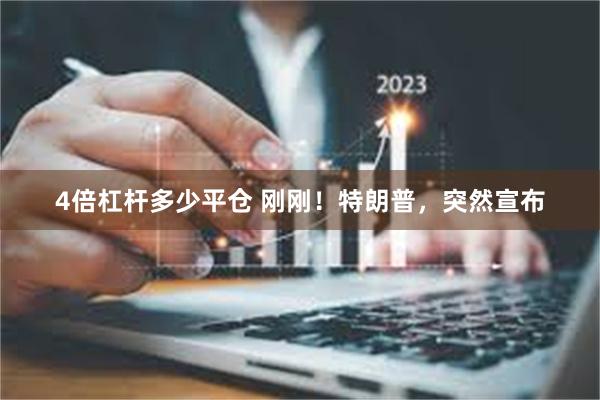 4倍杠杆多少平仓 刚刚！特朗普，突然宣布