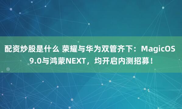 配资炒股是什么 荣耀与华为双管齐下：MagicOS 9.0与鸿蒙NEXT，均开启内测招募！