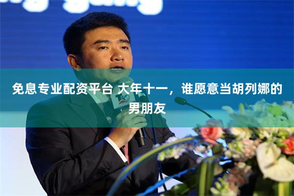 免息专业配资平台 大年十一，谁愿意当胡列娜的男朋友