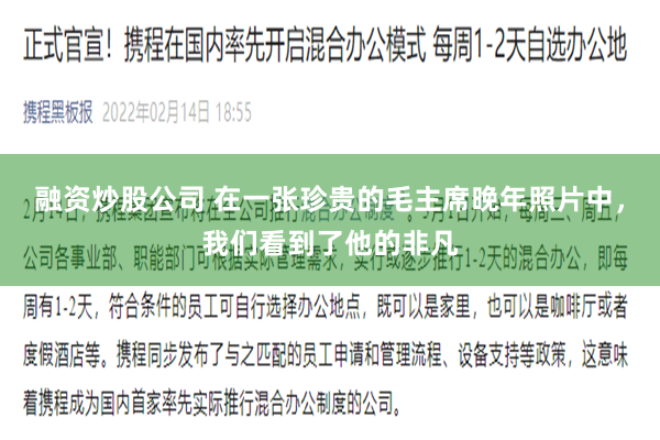 融资炒股公司 在一张珍贵的毛主席晚年照片中，我们看到了他的非凡