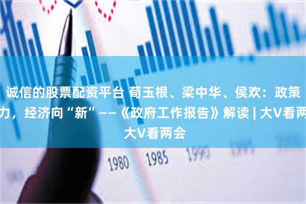 诚信的股票配资平台 荀玉根、梁中华、侯欢：政策加力，经济向“新”——《政府工作报告》解读 | 大V看两会