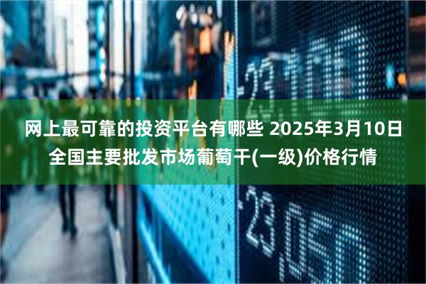网上最可靠的投资平台有哪些 2025年3月10日全国主要批发市场葡萄干(一级)价格行情