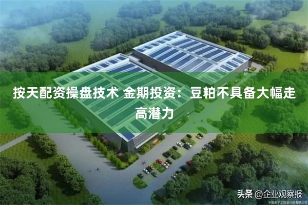 按天配资操盘技术 金期投资：豆粕不具备大幅走高潜力