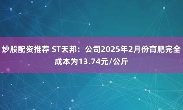 炒股配资推荐 ST天邦：公司2025年2月份育肥完全成本为13.74元/公斤
