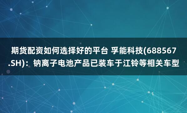 期货配资如何选择好的平台 孚能科技(688567.SH)：钠离子电池产品已装车于江铃等相关车型