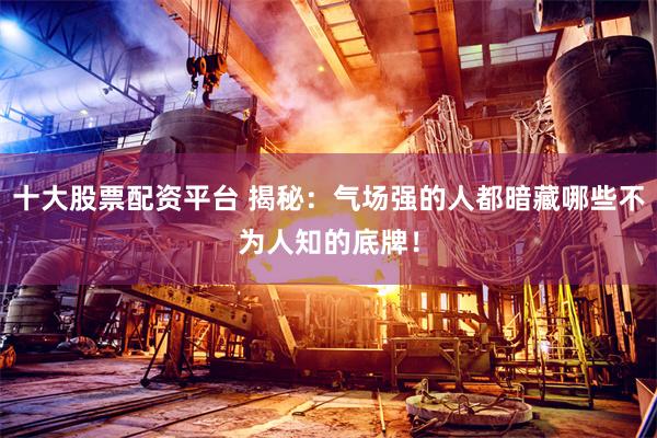 十大股票配资平台 揭秘：气场强的人都暗藏哪些不为人知的底牌！