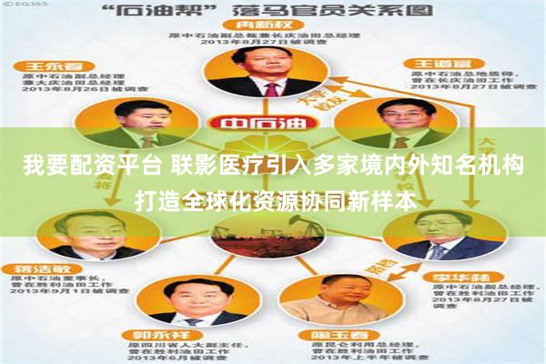 我要配资平台 联影医疗引入多家境内外知名机构 打造全球化资源协同新样本