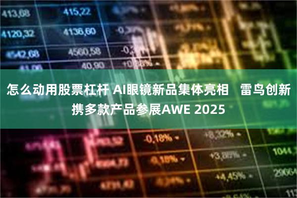 怎么动用股票杠杆 AI眼镜新品集体亮相   雷鸟创新携多款产品参展AWE 2025