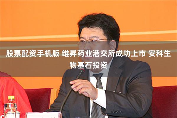 股票配资手机版 维昇药业港交所成功上市 安科生物基石投资