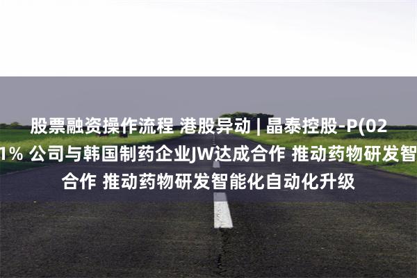 股票融资操作流程 港股异动 | 晶泰控股-P(02228)早盘涨超11% 公司与韩国制药企业JW达成合作 推动药物研发智能化自动化升级