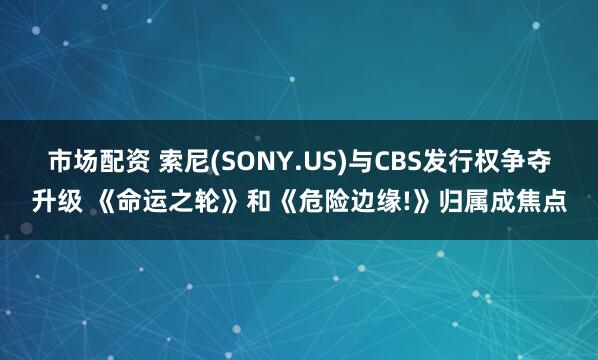 市场配资 索尼(SONY.US)与CBS发行权争夺升级 《命运之轮》和《危险边缘!》归属成焦点