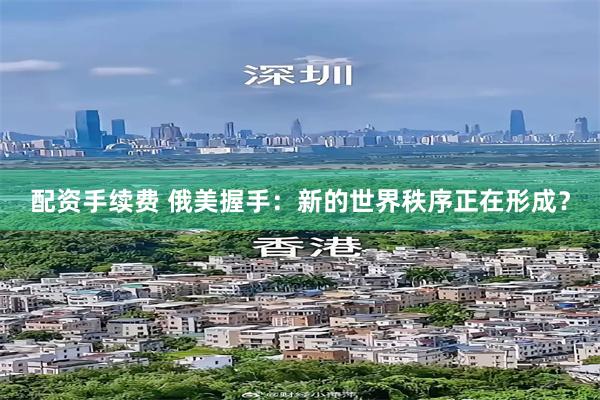 配资手续费 俄美握手：新的世界秩序正在形成？