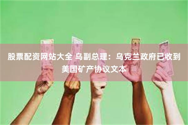 股票配资网站大全 乌副总理：乌克兰政府已收到美国矿产协议文本