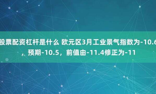 股票配资杠杆是什么 欧元区3月工业景气指数为-10.6，预期-10.5，前值由-11.4修正为-11