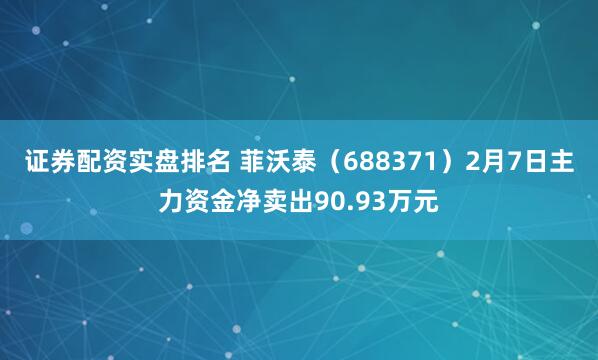 证券配资实盘排名 菲沃泰（688371）2月7日主力资金净卖出90.93万元