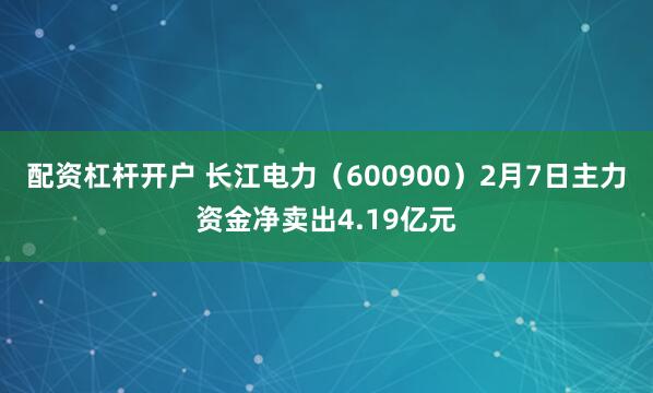 配资杠杆开户 长江电力（600900）2月7日主力资金净卖出4.19亿元