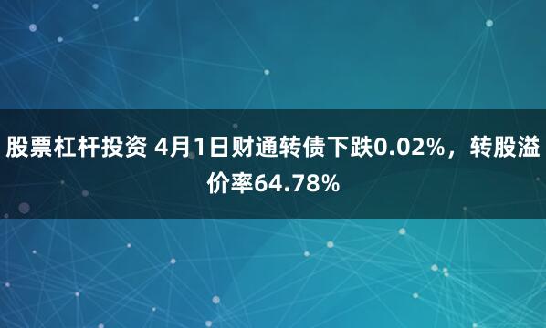 股票杠杆投资 4月1日财通转债下跌0.02%，转股溢价率64.78%