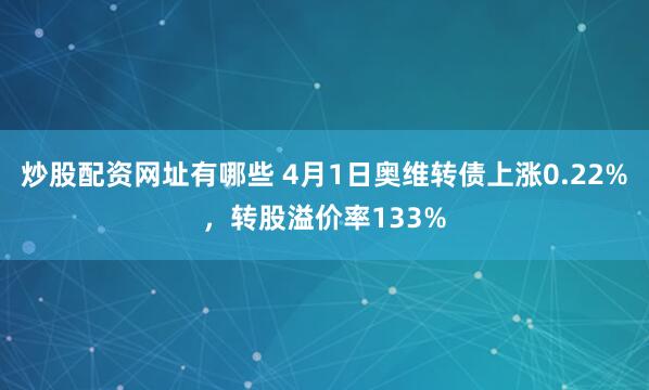 炒股配资网址有哪些 4月1日奥维转债上涨0.22%，转股溢价率133%