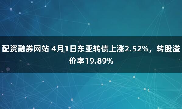 配资融券网站 4月1日东亚转债上涨2.52%，转股溢价率19.89%