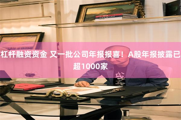 杠杆融资资金 又一批公司年报报喜！A股年报披露已超1000家