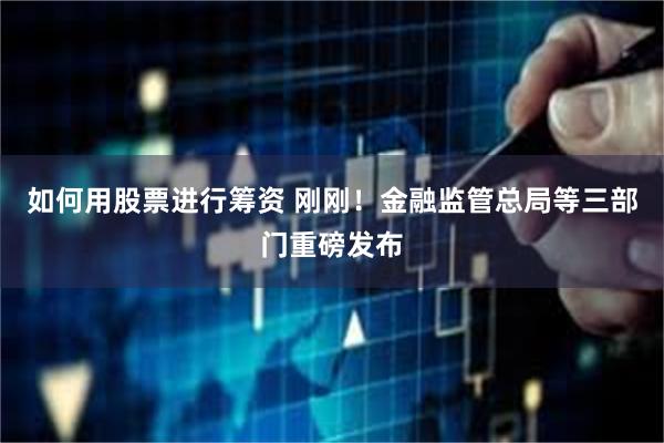 如何用股票进行筹资 刚刚！金融监管总局等三部门重磅发布