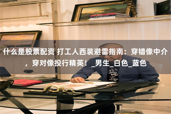 什么是股票配资 打工人西装避雷指南：穿错像中介，穿对像投行精英！_男生_白色_蓝色