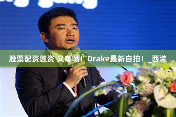 股票配资融资 又嘟嘴！Drake最新自拍！_西装
