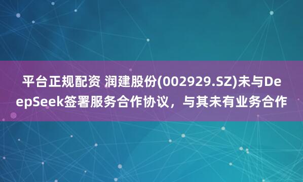 平台正规配资 润建股份(002929.SZ)未与DeepSeek签署服务合作协议，与其未有业务合作