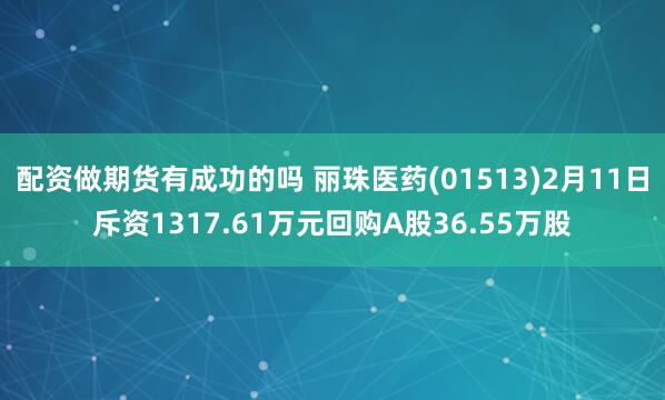配资做期货有成功的吗 丽珠医药(01513)2月11日斥资1317.61万元回购A股36.55万股