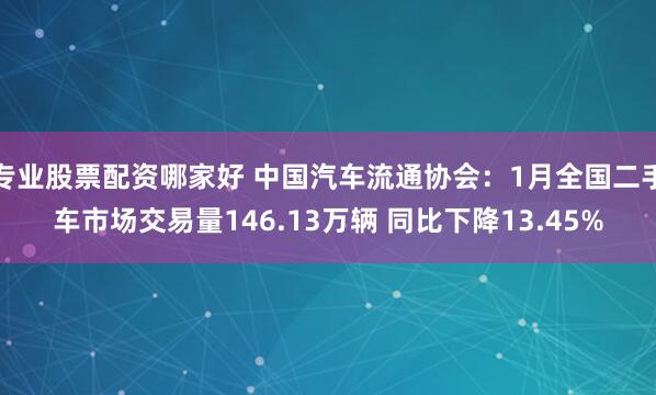 专业股票配资哪家好 中国汽车流通协会：1月全国二手车市场交易量146.13万辆 同比下降13.45%