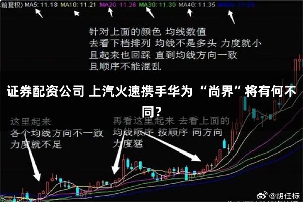 证券配资公司 上汽火速携手华为 “尚界”将有何不同？