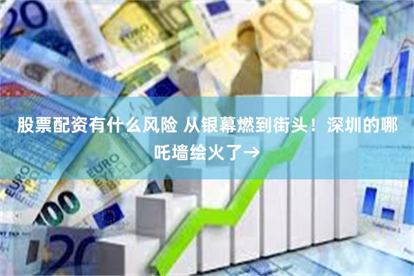 股票配资有什么风险 从银幕燃到街头！深圳的哪吒墙绘火了→