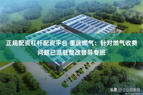 正规配资杠杆配资平台 重庆燃气：针对燃气收费问题已派驻整改督导专班