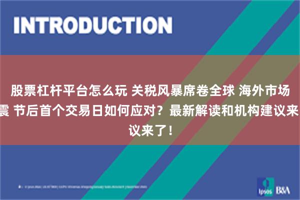 股票杠杆平台怎么玩 关税风暴席卷全球 海外市场巨震 节后首个交易日如何应对？最新解读和机构建议来了！