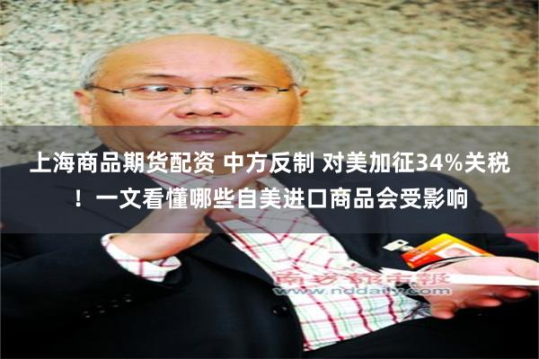 上海商品期货配资 中方反制 对美加征34%关税！一文看懂哪些自美进口商品会受影响