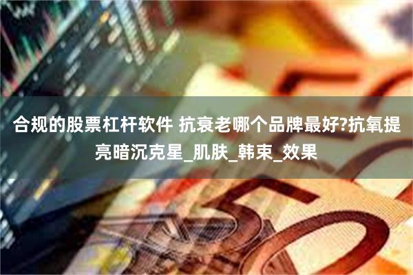 合规的股票杠杆软件 抗衰老哪个品牌最好?抗氧提亮暗沉克星_肌肤_韩束_效果