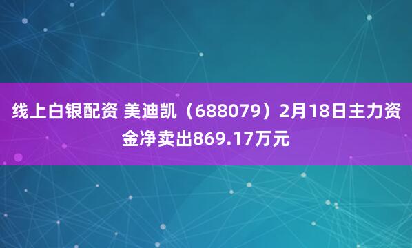 线上白银配资 美迪凯（688079）2月18日主力资金净卖出869.17万元
