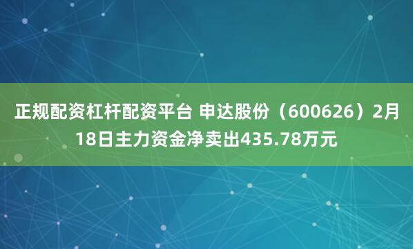 正规配资杠杆配资平台 申达股份（600626）2月18日主力资金净卖出435.78万元