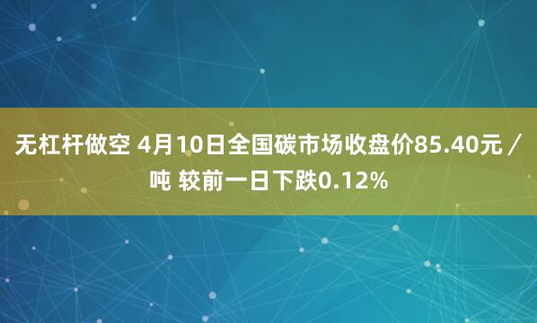 无杠杆做空 4月10日全国碳市场收盘价85.40元／吨 较前一日下跌0.12%