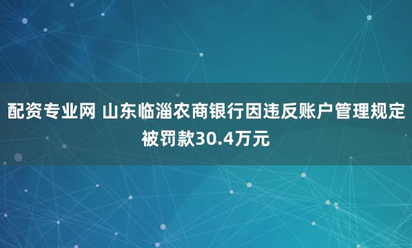 配资专业网 山东临淄农商银行因违反账户管理规定被罚款30.4万元