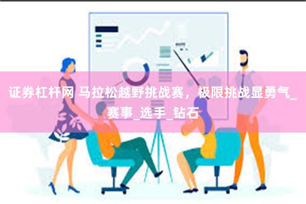 证券杠杆网 马拉松越野挑战赛，极限挑战显勇气_赛事_选手_钻石