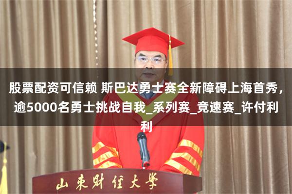 股票配资可信赖 斯巴达勇士赛全新障碍上海首秀，逾5000名勇士挑战自我_系列赛_竞速赛_许付利