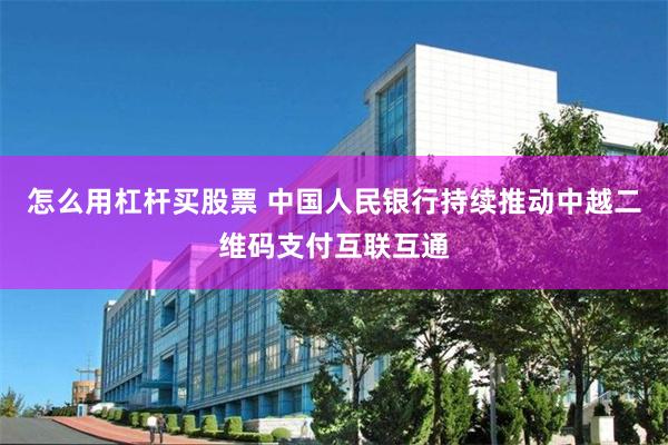 怎么用杠杆买股票 中国人民银行持续推动中越二维码支付互联互通