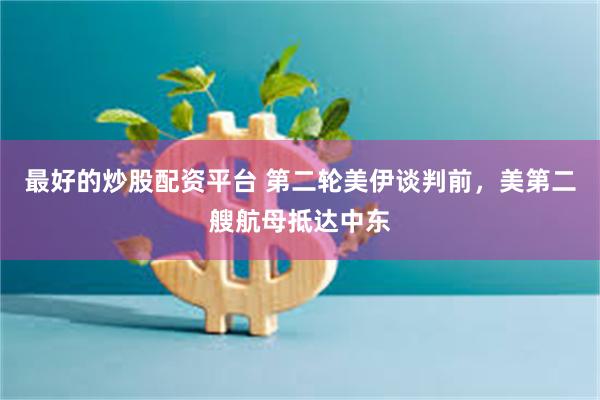 最好的炒股配资平台 第二轮美伊谈判前，美第二艘航母抵达中东