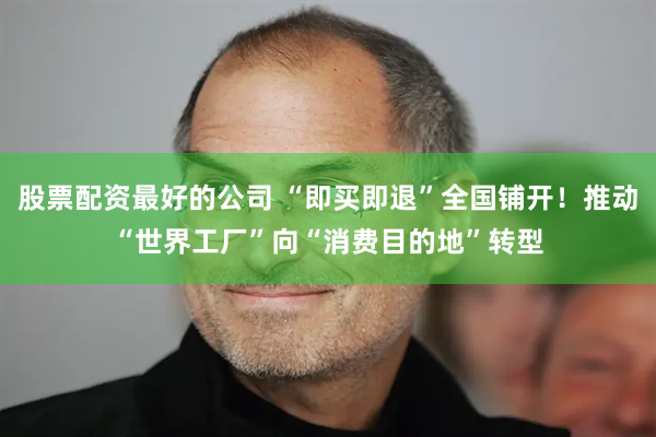股票配资最好的公司 “即买即退”全国铺开！推动“世界工厂”向“消费目的地”转型