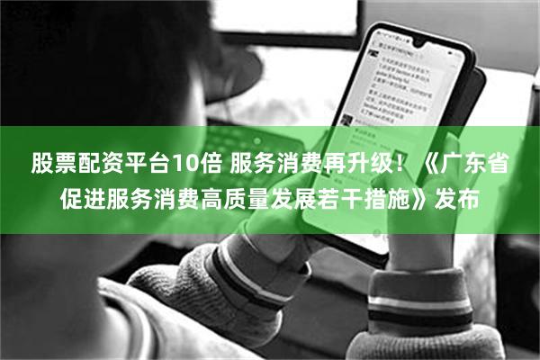 股票配资平台10倍 服务消费再升级！《广东省促进服务消费高质量发展若干措施》发布