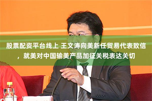 股票配资平台线上 王文涛向美新任贸易代表致信，就美对中国输美产品加征关税表达关切